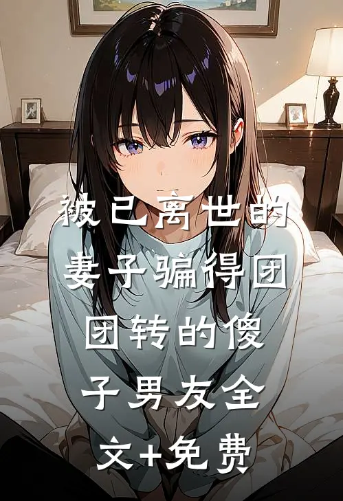 被已离世的妻子骗得团团转的傻子男友全文+免费