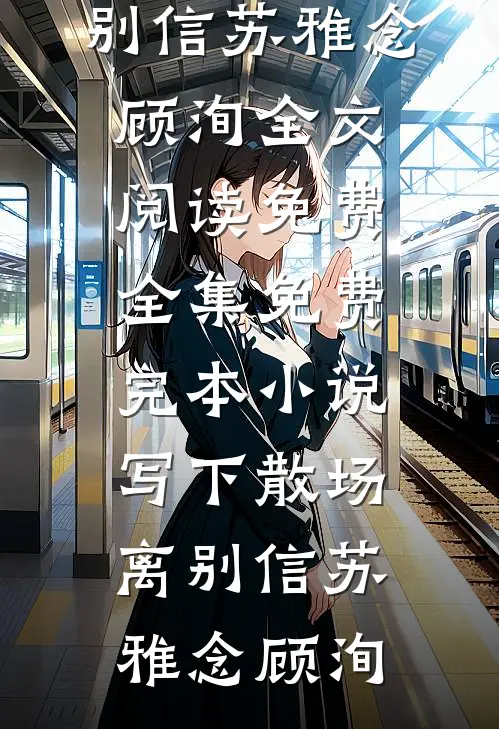 写下散场离别信(苏雅念顾洵)全文阅读免费全集_免费完本小说写下散场离别信苏雅念顾洵