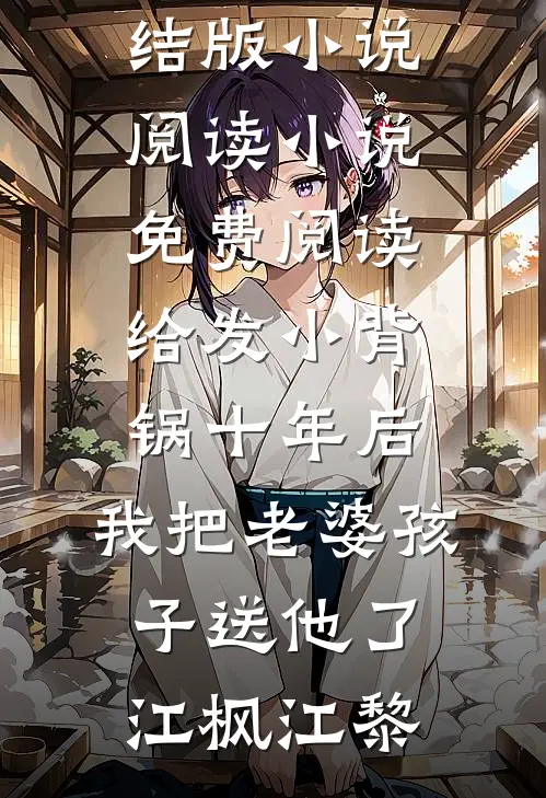 给发小背锅十年后，我把老婆孩子送他了(江枫江黎)完结版小说阅读_小说免费阅读给发小背锅十年后，我把老婆孩子送他了江枫江黎