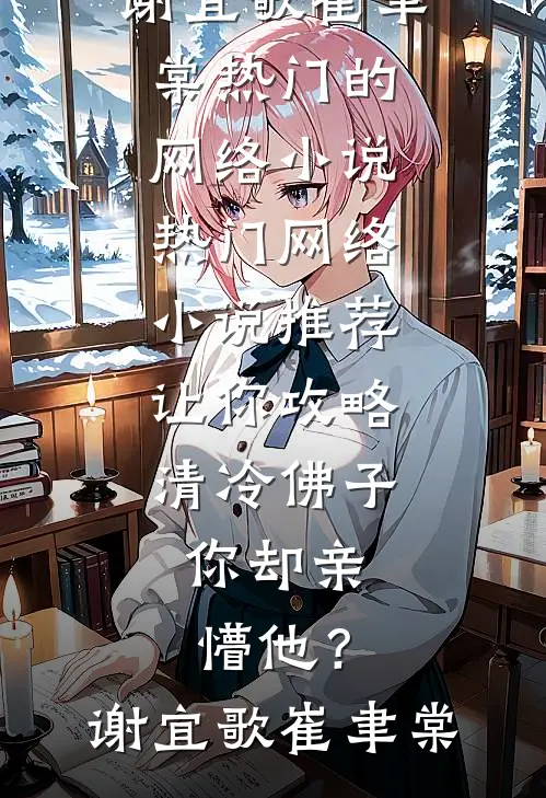 让你攻略清冷佛子，你却亲懵他？(谢宜歌崔聿棠)热门的网络小说_热门网络小说推荐让你攻略清冷佛子，你却亲懵他？谢宜歌崔聿棠