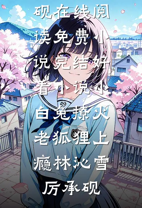 小白兔撩火，老狐狸上瘾林沁雪厉承砚在线阅读免费小说_完结好看小说小白兔撩火，老狐狸上瘾林沁雪厉承砚
