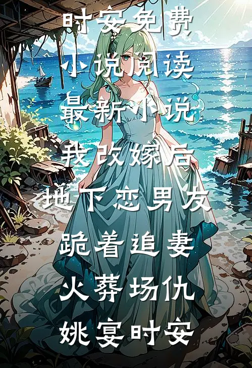 我改嫁后，地下恋男友跪着追妻火葬场(仇姚宴时安)免费小说阅读_最新小说我改嫁后，地下恋男友跪着追妻火葬场仇姚宴时安