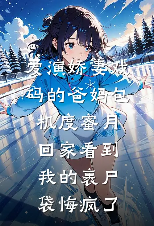 爱演娇妻戏码的爸妈包机度蜜月，回家看到我的裹尸袋悔疯了