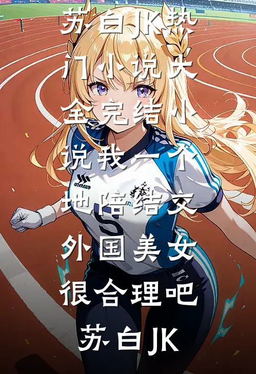 我一个地陪结交外国美女很合理吧苏白JK热门小说大全_完结小说我一个地陪结交外国美女很合理吧苏白JK