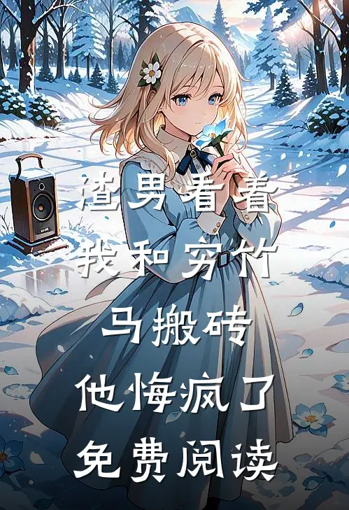 渣男看着我和穷竹马搬砖，他悔疯了免费阅读