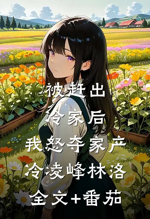 被赶出冷家后，我怒夺家产冷凌峰林洛全文+番茄