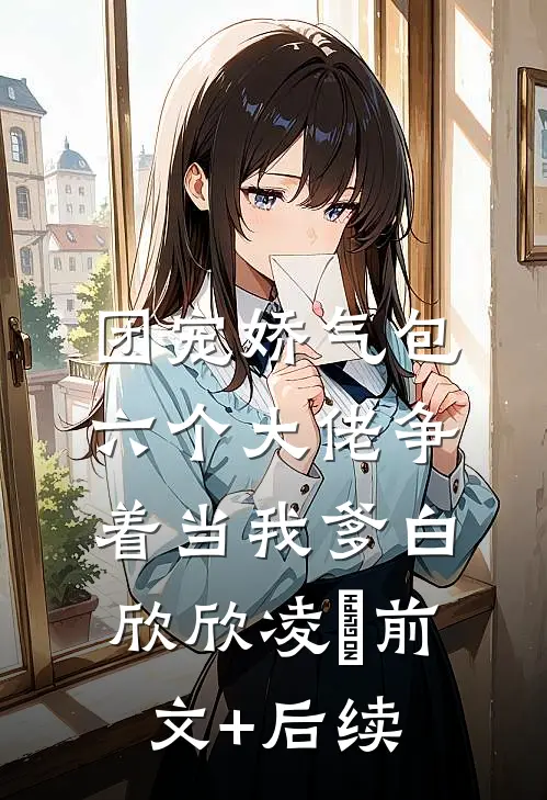 团宠娇气包：六个大佬争着当我爹白欣欣凌雲前文+后续