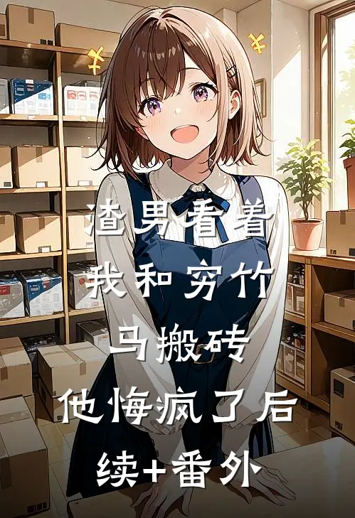 渣男看着我和穷竹马搬砖，他悔疯了后续+番外