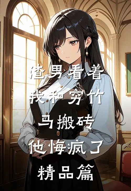渣男看着我和穷竹马搬砖，他悔疯了精品篇