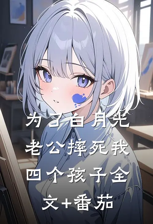 为了白月光，老公摔死我四个孩子全文+番茄