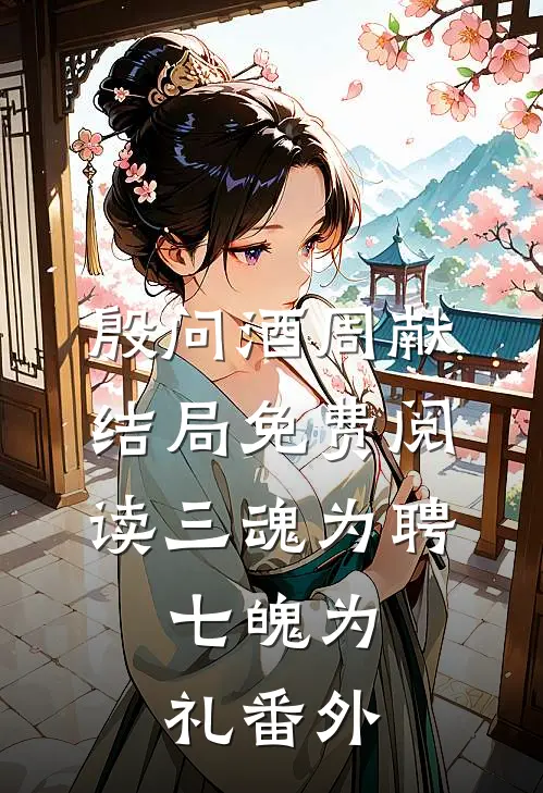 殷问酒周献结局免费阅读三魂为聘，七魄为礼番外
