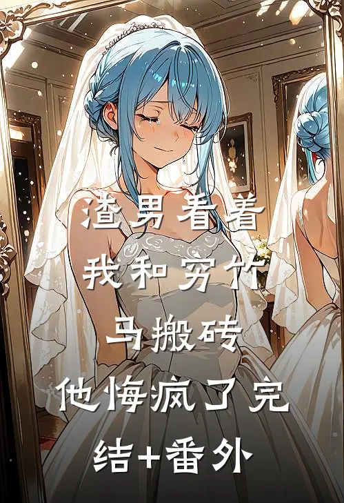 渣男看着我和穷竹马搬砖，他悔疯了完结+番外