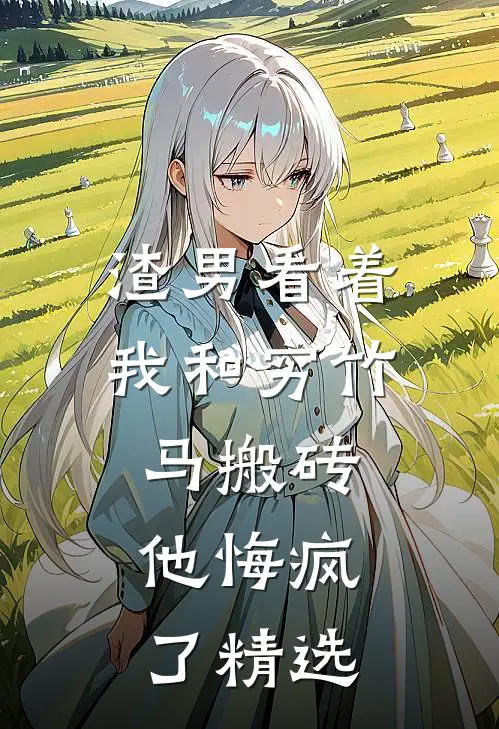 渣男看着我和穷竹马搬砖，他悔疯了精选