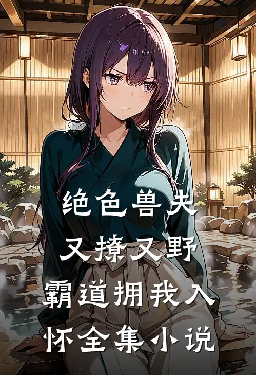 绝色兽夫又撩又野,霸道拥我入怀全集