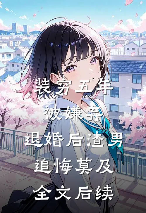 装穷五年被嫌弃，退婚后渣男追悔莫及全文后续