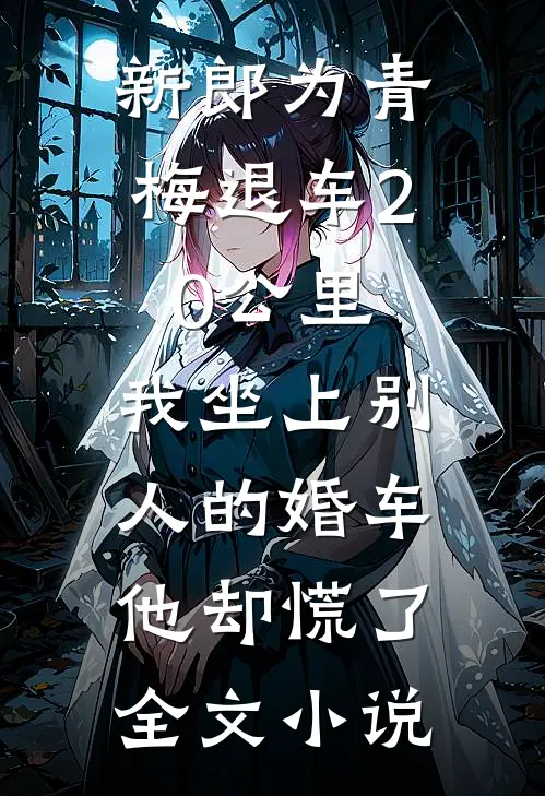 新郎为青梅退车20公里，我坐上别人的婚车他却慌了全文小说
