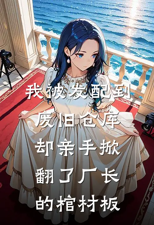 我被发配到废旧仓库，却亲手掀翻了厂长的棺材板