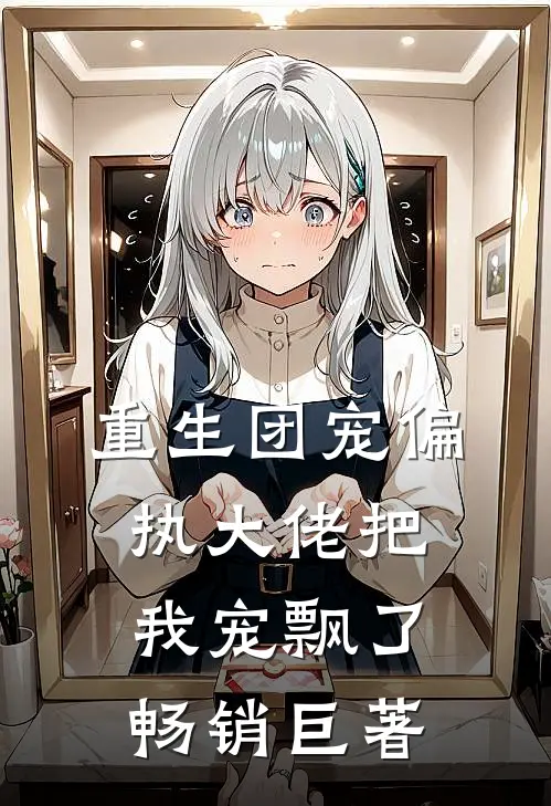 重生团宠偏执大佬把我宠飘了畅销巨著