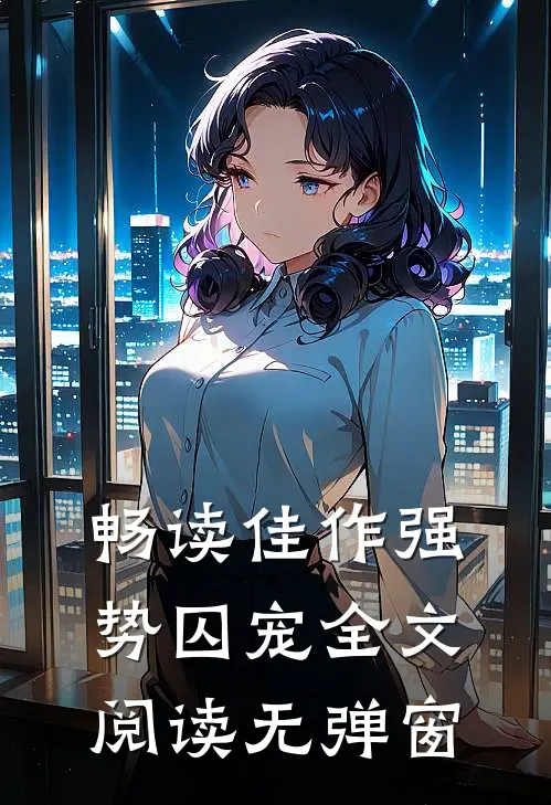 畅读佳作强势囚宠全文阅读无弹窗