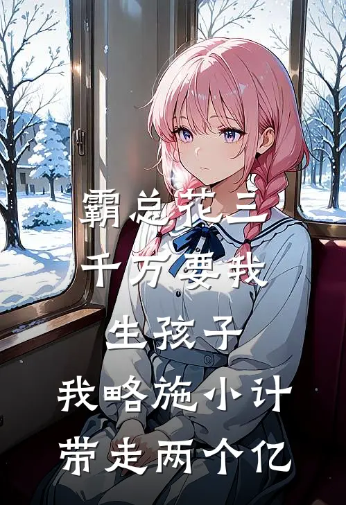 霸总花三千万要我生孩子，我略施小计带走两个亿