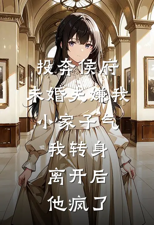 投奔侯府，未婚夫嫌我小家子气，我转身离开后，他疯了