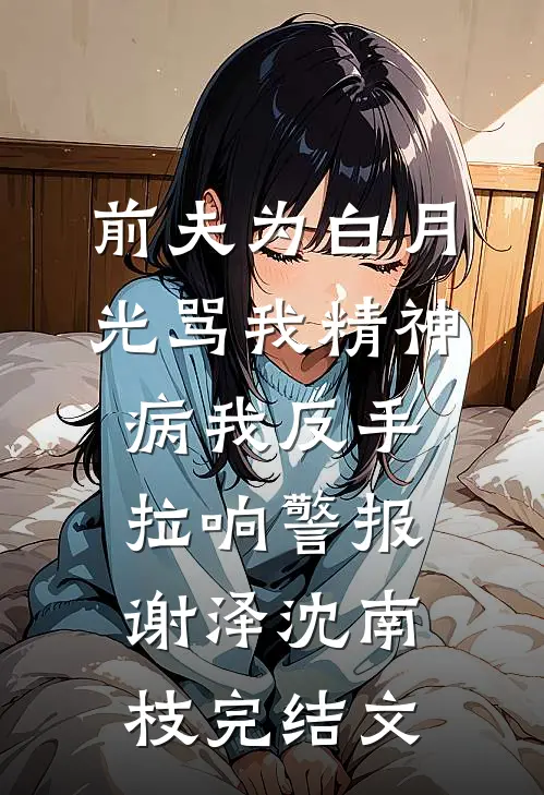 前夫为白月光骂我精神病我反手拉响警报谢泽沈南枝完结文