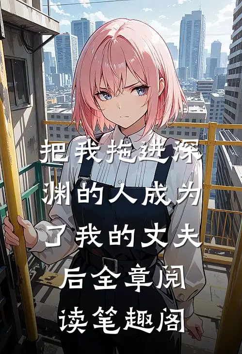把我拖进深渊的人成为了我的丈夫后全章阅读笔趣阁