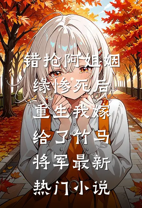 错抢阿姐姻缘惨死后，重生我嫁给了竹马将军最新热门小说