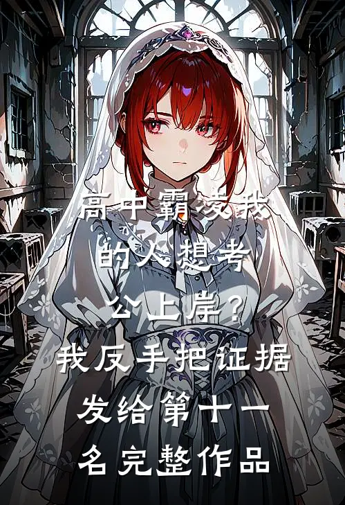 高中霸凌我的人想考公上岸？我反手把证据发给第十一名完整作品