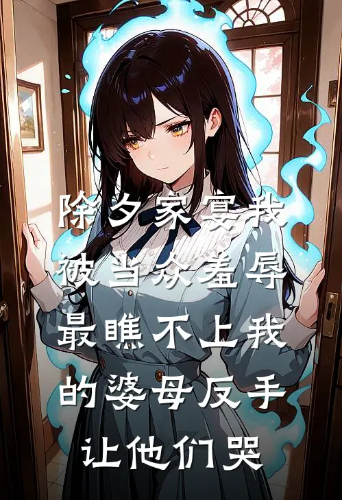 除夕家宴我被当众羞辱，最瞧不上我的婆母反手让他们哭