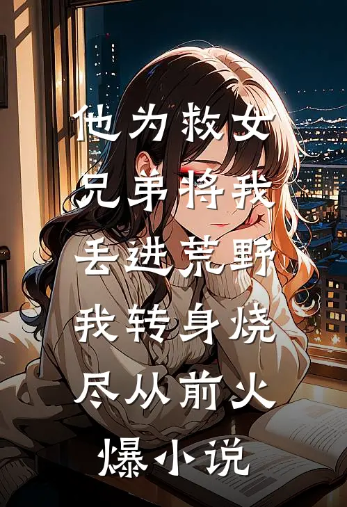 他为救女兄弟将我丢进荒野，我转身烧尽从前火爆小说