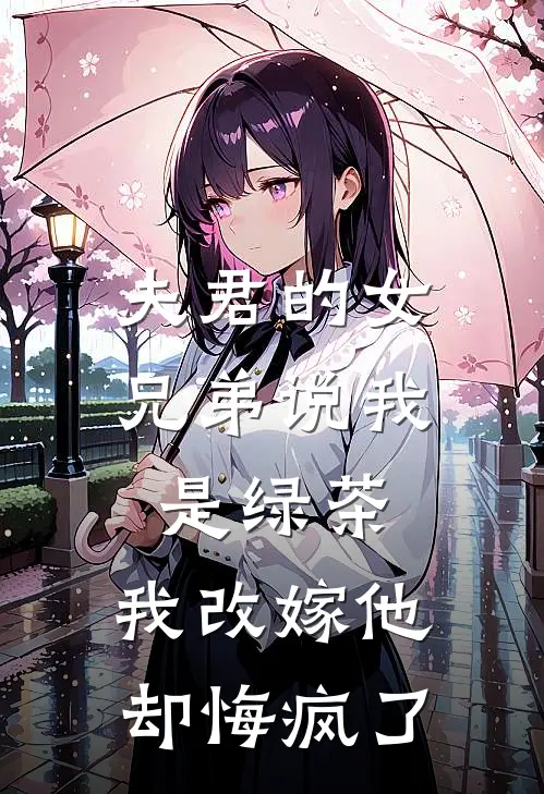 夫君的女兄弟说我是绿茶，我改嫁他却悔疯了