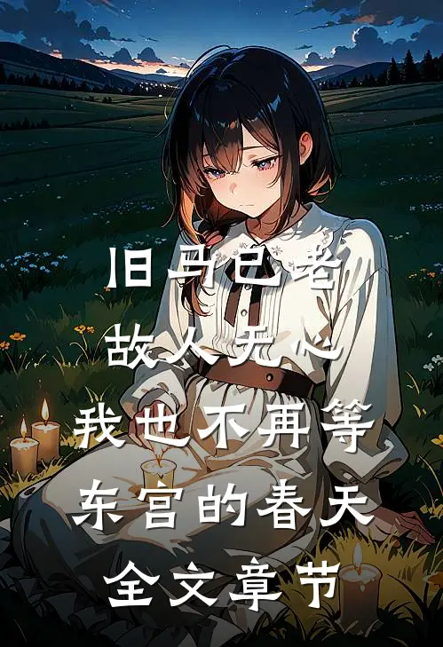 旧马已老，故人无心，我也不再等东宫的春天全文章节