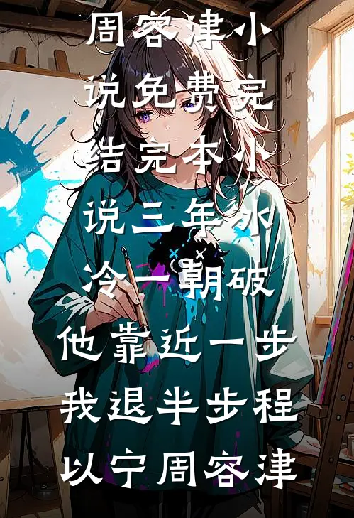 三年冰冷一朝破，他靠近一步我退半步程以宁周容津小说免费完结_完本小说三年冰冷一朝破，他靠近一步我退半步程以宁周容津