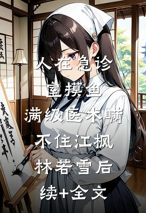 人在急诊室摸鱼，满级医术瞒不住江枫林若雪后续+全文