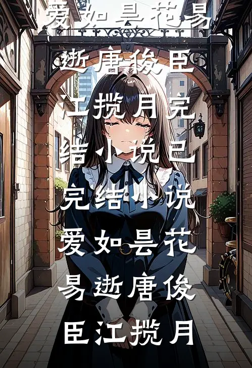 爱如昙花易逝唐俊臣江揽月完结小说_已完结小说爱如昙花易逝唐俊臣江揽月