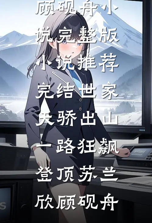 世家天骄出山，一路狂飙登顶苏兰欣顾砚舟小说完整版_小说推荐完结世家天骄出山，一路狂飙登顶(苏兰欣顾砚舟)