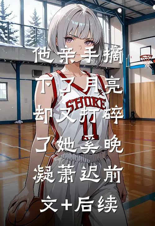 他亲手摘下了月亮，却又打碎了她奚晚凝萧迟前文+后续