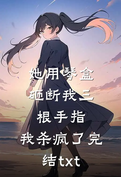 她用琴盒砸断我三根手指，我杀疯了完结txt
