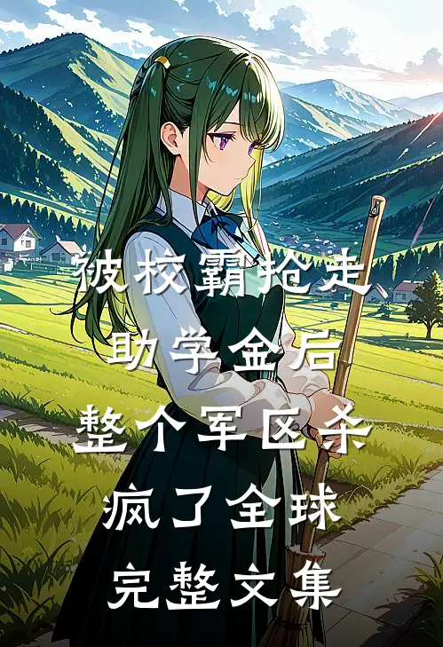 被校霸抢走助学金后，整个军区杀疯了全球完整文集