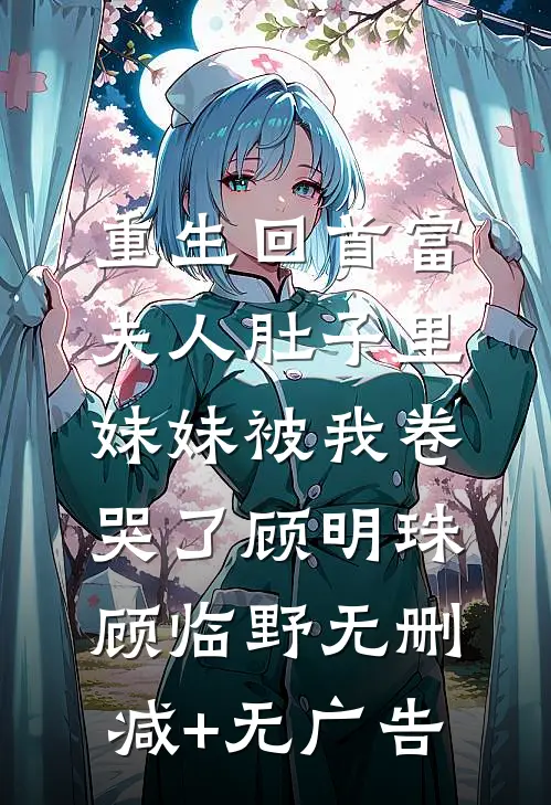 重生回首富夫人肚子里，妹妹被我卷哭了顾明珠顾临野无删减+无广告