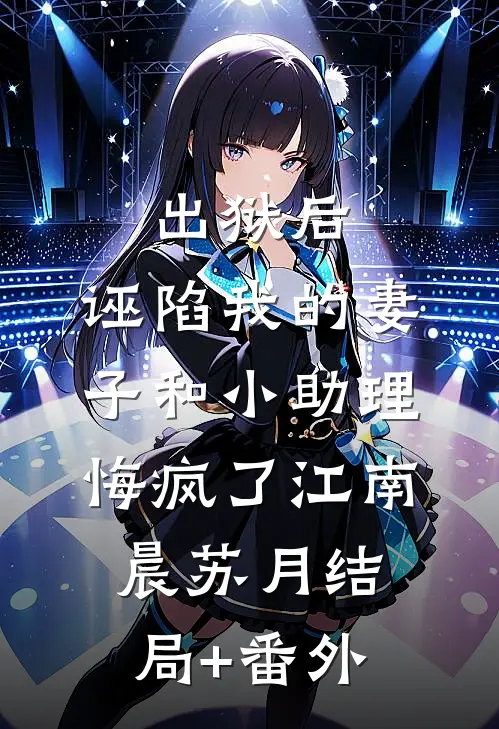 出狱后，诬陷我的妻子和小助理悔疯了江南晨苏月结局+番外
