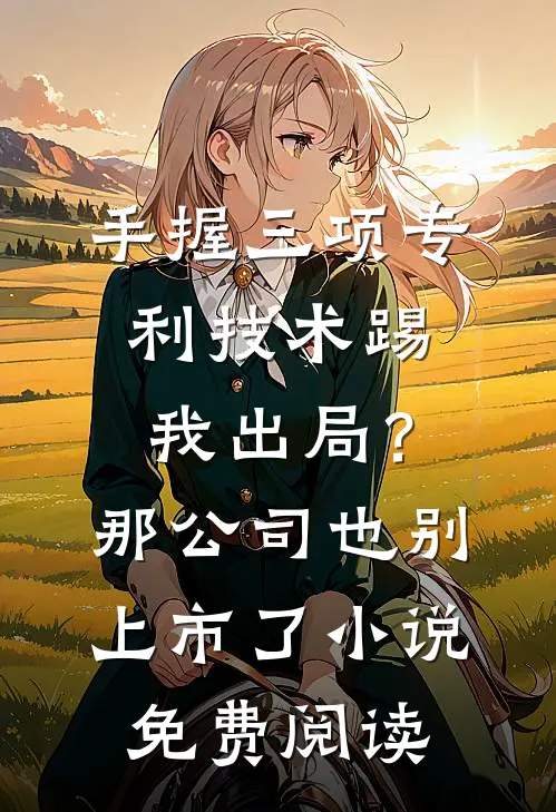 手握三项专利技术踢我出局？那公司也别上市了小说免费阅读