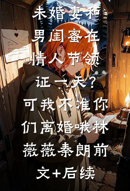 未婚妻和男闺蜜在情人节领证一天？可我不准你们离婚哦林薇薇秦朗前文+后续