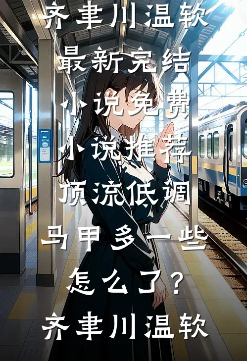 顶流低调，马甲多一些怎么了？(齐聿川温软)最新完结小说_免费小说推荐顶流低调，马甲多一些怎么了？(齐聿川温软)