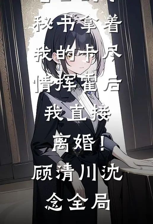 老公的小秘书拿着我的卡尽情挥霍后，我直接离婚！顾清川沈念全局