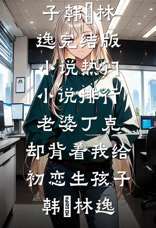 老婆丁克，却背着我给初恋生孩子(韩玥林逸)完结版小说_热门小说排行老婆丁克，却背着我给初恋生孩子韩玥林逸
