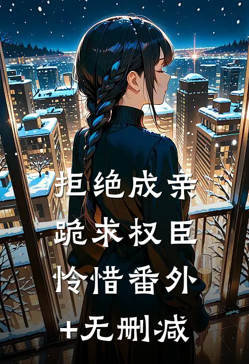 拒绝成亲，跪求权臣怜惜番外+无删减