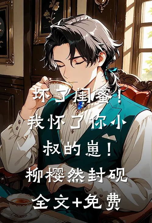 坏了闺蜜！我怀了你小叔的崽！柳樱然封砚全文+免费