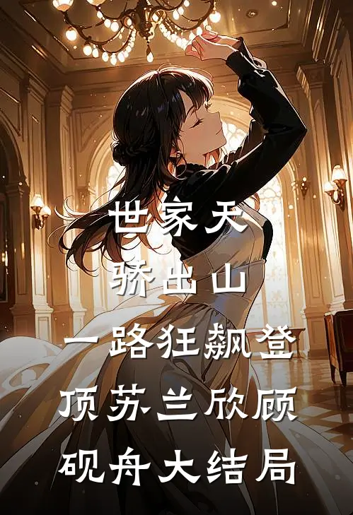 世家天骄出山，一路狂飙登顶苏兰欣顾砚舟大结局